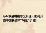 iptv聯(lián)通電視怎么開通（如何開通中國聯(lián)通IPTV簡介介紹）