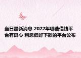 當(dāng)日最新消息 2022年哪些借錢平臺有良心 利息低好下款的平臺公布