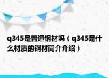 q345是普通鋼材嗎（q345是什么材質(zhì)的鋼材簡(jiǎn)介介紹）