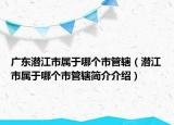 廣東潛江市屬于哪個(gè)市管轄（潛江市屬于哪個(gè)市管轄簡(jiǎn)介介紹）