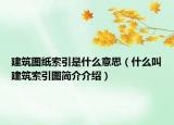 建筑圖紙索引是什么意思（什么叫建筑索引圖簡(jiǎn)介介紹）