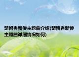 楚留香新傳主題曲介紹(楚留香新傳主題曲詳細情況如何)