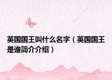 英國國王叫什么名字（英國國王是誰簡介介紹）
