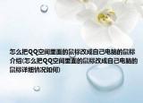 怎么把QQ空間里面的鼠標(biāo)改成自己電腦的鼠標(biāo)介紹(怎么把QQ空間里面的鼠標(biāo)改成自己電腦的鼠標(biāo)詳細情況如何)