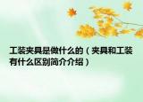 工裝夾具是做什么的（夾具和工裝有什么區(qū)別簡介介紹）