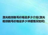 激光臉部脫毛價(jià)格是多少介紹(激光臉部脫毛價(jià)格是多少詳細(xì)情況如何)