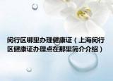 閔行區(qū)哪里辦理健康證（上海閔行區(qū)健康證辦理點(diǎn)在那里簡介介紹）