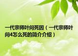 一代宗師葉問死因（一代宗師葉問4怎么死的簡介介紹）