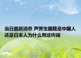 當日最新消息 蘆芳生國籍是中國人還是日本人為什么有這傳聞