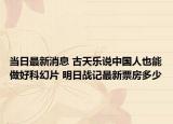 當(dāng)日最新消息 古天樂(lè)說(shuō)中國(guó)人也能做好科幻片 明日戰(zhàn)記最新票房多少