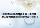 本視頻由ai技術(shù)合成下載（本視頻由ai技術(shù)合成是什么軟件簡介介紹）