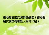 香港有名的女演員都是誰（香港著名女演員有哪些人簡介介紹）