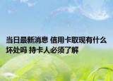 當日最新消息 信用卡取現(xiàn)有什么壞處嗎 持卡人必須了解