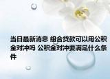 當日最新消息 組合貸款可以用公積金對沖嗎 公積金對沖要滿足什么條件