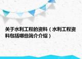 關(guān)于水利工程的資料（水利工程資料包括哪些簡介介紹）