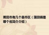 莆田市有幾個(gè)縣市區(qū)（蒲田鎮(zhèn)是哪個(gè)省簡(jiǎn)介介紹）