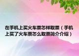 在手機上買火車票怎樣取票（手機上買了火車票怎么取票簡介介紹）