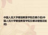 中國(guó)人民大學(xué)繼續(xù)教育學(xué)院在哪介紹(中國(guó)人民大學(xué)繼續(xù)教育學(xué)院在哪詳細(xì)情況如何)