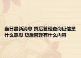 當日最新消息 貸后管理查詢征信是什么意思 貸后管理有什么內(nèi)容
