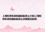 上海虹橋機(jī)場(chǎng)有國(guó)際航班么介紹(上海虹橋機(jī)場(chǎng)有國(guó)際航班么詳細(xì)情況如何)