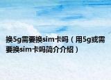 換5g需要換sim卡嗎（用5g或需要換sim卡嗎簡(jiǎn)介介紹）