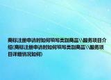 商標(biāo)注冊(cè)申請(qǐng)時(shí)如何填寫類別商品\服務(wù)項(xiàng)目介紹(商標(biāo)注冊(cè)申請(qǐng)時(shí)如何填寫類別商品\服務(wù)項(xiàng)目詳細(xì)情況如何)