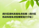 閔行區(qū)摩托車(chē)驗(yàn)車(chē)點(diǎn)在哪（閔行區(qū)機(jī)動(dòng)車(chē)驗(yàn)車(chē)點(diǎn)在哪里簡(jiǎn)介介紹）
