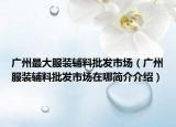 廣州最大服裝輔料批發(fā)市場（廣州服裝輔料批發(fā)市場在哪簡介介紹）