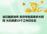 當(dāng)日最新消息 房貸審批需要多長(zhǎng)時(shí)間 大約需要15個(gè)工作日左右