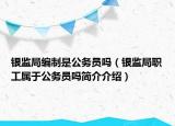 銀監(jiān)局編制是公務(wù)員嗎（銀監(jiān)局職工屬于公務(wù)員嗎簡介介紹）