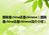 國(guó)籍是china還是chinese（國(guó)籍是china還是chinese簡(jiǎn)介介紹）