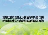 我想趕夜市賣什么小商品好呢介紹(我想趕夜市賣什么小商品好呢詳細(xì)情況如何)