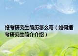 報(bào)考研究生簡(jiǎn)歷怎么寫（如何報(bào)考研究生簡(jiǎn)介介紹）