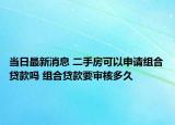 當(dāng)日最新消息 二手房可以申請組合貸款嗎 組合貸款要審核多久