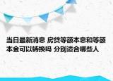 當(dāng)日最新消息 房貸等額本息和等額本金可以轉(zhuǎn)換嗎 分別適合哪些人
