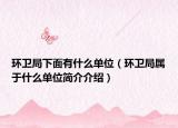 環(huán)衛(wèi)局下面有什么單位（環(huán)衛(wèi)局屬于什么單位簡(jiǎn)介介紹）