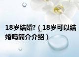 18歲結(jié)婚?（18歲可以結(jié)婚嗎簡(jiǎn)介介紹）