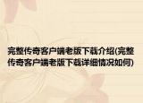 完整傳奇客戶端老版下載介紹(完整傳奇客戶端老版下載詳細(xì)情況如何)