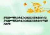 康健通半導體激光醫(yī)治儀能醫(yī)治靜脈曲張介紹(康健通半導體激光醫(yī)治儀能醫(yī)治靜脈曲張詳細情況如何)