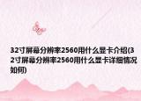 32寸屏幕分辨率2560用什么顯卡介紹(32寸屏幕分辨率2560用什么顯卡詳細情況如何)