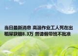 當日最新消息 高溫作業(yè)工人死在出租屋獲賠8.3萬 曾請假帶班不批準