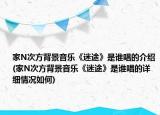 家N次方背景音樂《迷途》是誰唱的介紹(家N次方背景音樂《迷途》是誰唱的詳細情況如何)