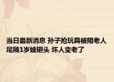 當(dāng)日最新消息 孫子搶玩具被阻老人尾隨1歲娃砸頭 壞人變老了