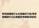 哥哥結(jié)婚送什么禮物最好介紹(哥哥結(jié)婚送什么禮物最好詳細情況如何)