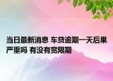 當(dāng)日最新消息 車貸逾期一天后果嚴(yán)重嗎 有沒有寬限期