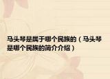 馬頭琴是屬于哪個民族的（馬頭琴是哪個民族的簡介介紹）