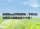 如何給qq空間加密碼（手機(jī)QQ空間怎么加密碼簡介介紹）