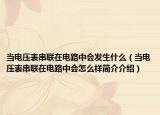 當電壓表串聯(lián)在電路中會發(fā)生什么（當電壓表串聯(lián)在電路中會怎么樣簡介介紹）