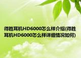 得勝耳機HD6000怎么樣介紹(得勝耳機HD6000怎么樣詳細情況如何)
