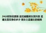 24小時快訊更新 送花被截胡女孩抖音 孟塘主真實(shí)身價多少 周女士孟塘主的視頻